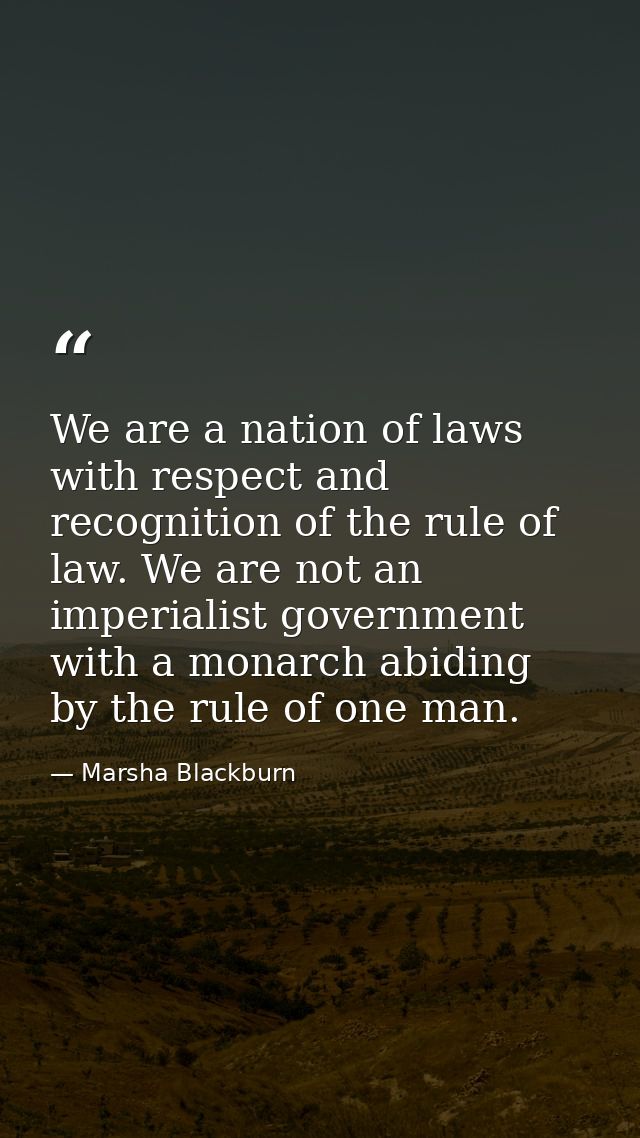 We are a nation of laws with respect and recognition of the rule of law. We are not an imperialist government with a mon — Marsha Blackburn