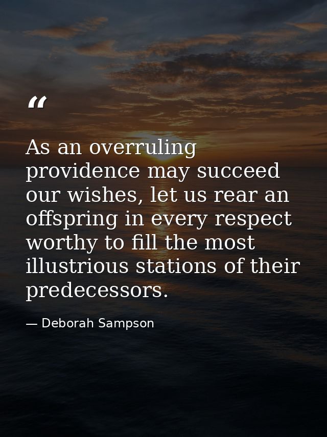 As an overruling providence may succeed our wishes, let us rear an offspring in every respect worthy to fill the most il — Deborah Sampson