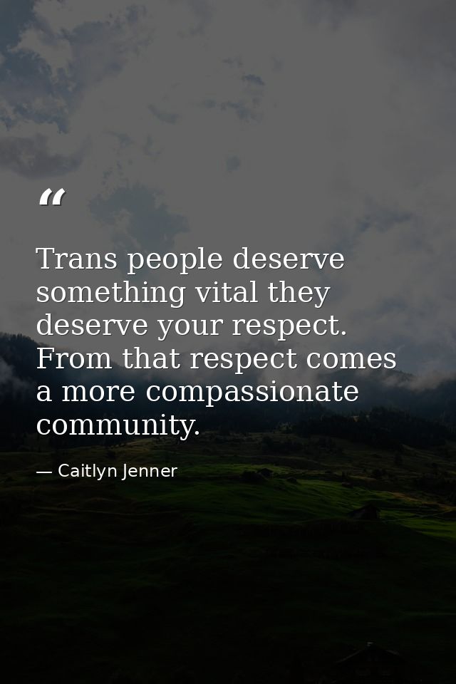 Trans people deserve something vital they deserve your respect. From that respect comes a more compassionate community. — Caitlyn Jenner