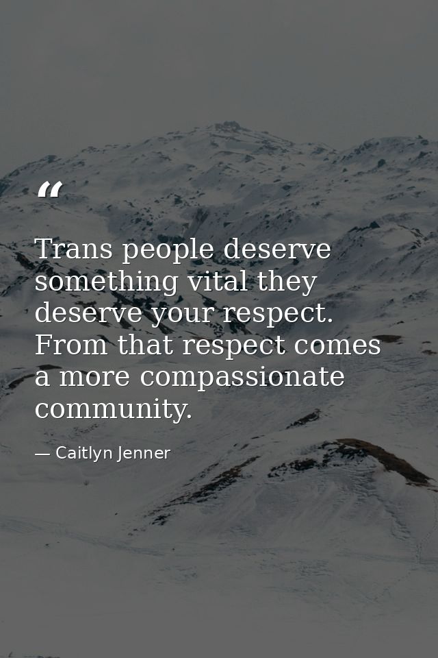 Trans people deserve something vital they deserve your respect. From that respect comes a more compassionate community. — Caitlyn Jenner