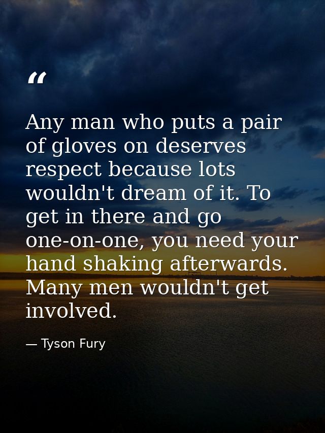Any man who puts a pair of gloves on deserves respect because lots wouldn't dream of it. To get in there and go one-on-o — Tyson Fury