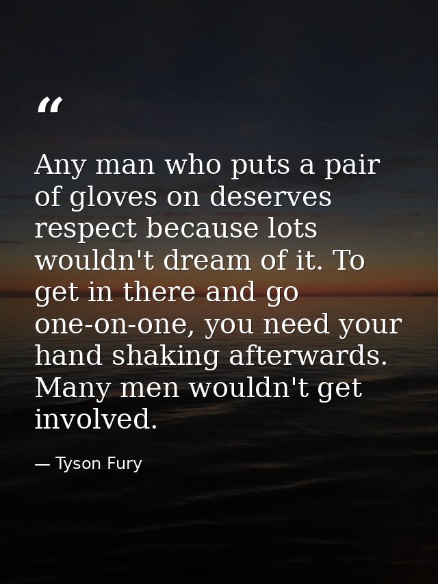Any man who puts a pair of gloves on deserves respect because lots wouldn't dream of it. To get in there and go one-on-o — Tyson Fury