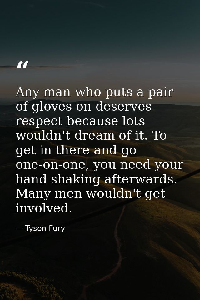 Any man who puts a pair of gloves on deserves respect because lots wouldn't dream of it. To get in there and go one-on-o — Tyson Fury