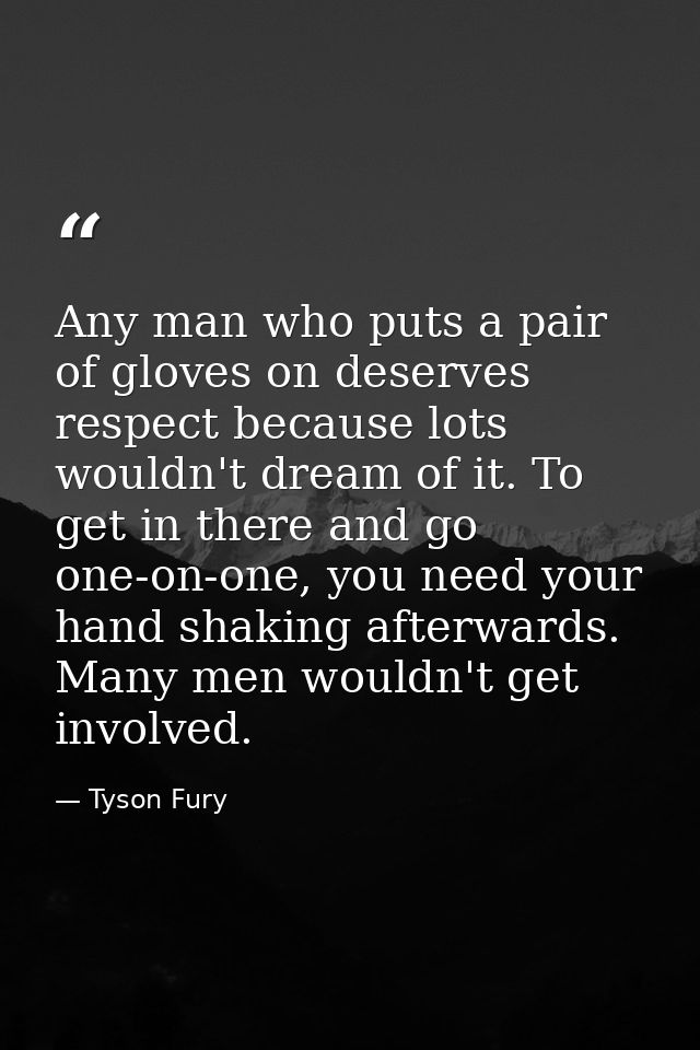 Any man who puts a pair of gloves on deserves respect because lots wouldn't dream of it. To get in there and go one-on-o — Tyson Fury