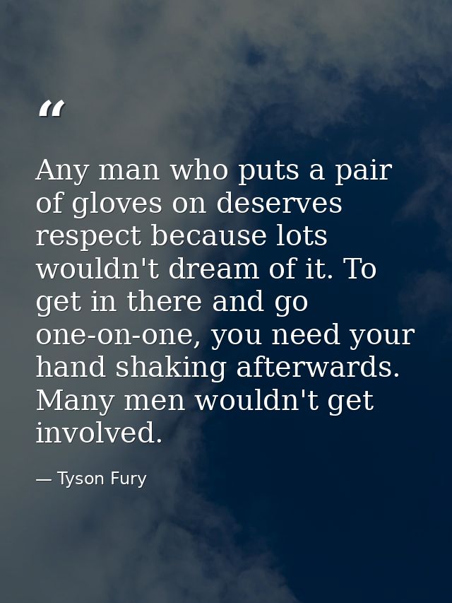 Any man who puts a pair of gloves on deserves respect because lots wouldn't dream of it. To get in there and go one-on-o — Tyson Fury