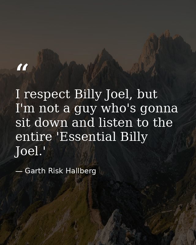 I respect Billy Joel, but I'm not a guy who's gonna sit down and listen to the entire 'Essential Billy Joel.' — Garth Risk Hallberg