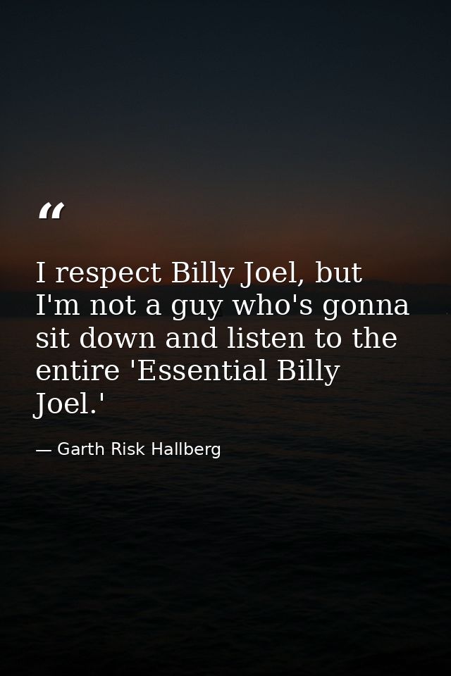 I respect Billy Joel, but I'm not a guy who's gonna sit down and listen to the entire 'Essential Billy Joel.' — Garth Risk Hallberg