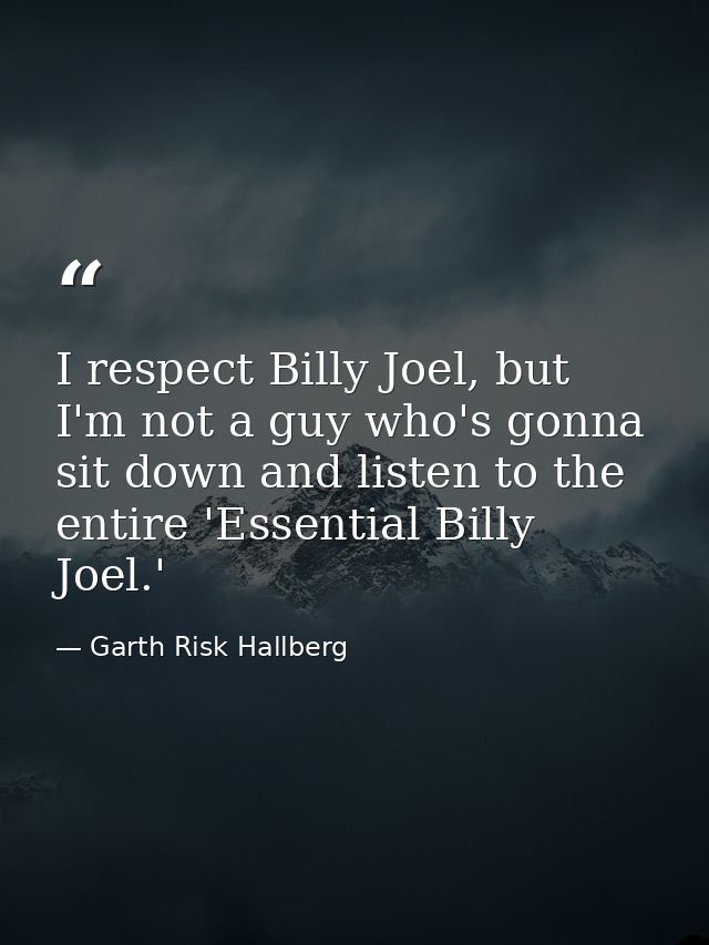 I respect Billy Joel, but I'm not a guy who's gonna sit down and listen to the entire 'Essential Billy Joel.' — Garth Risk Hallberg