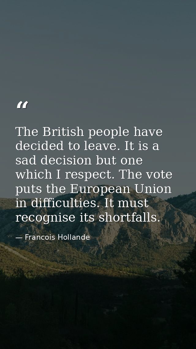 The British people have decided to leave. It is a sad decision but one which I respect. The vote puts the European Union — Francois Hollande