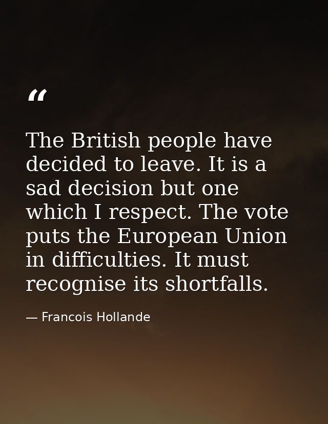 The British people have decided to leave. It is a sad decision but one which I respect. The vote puts the European Union — Francois Hollande