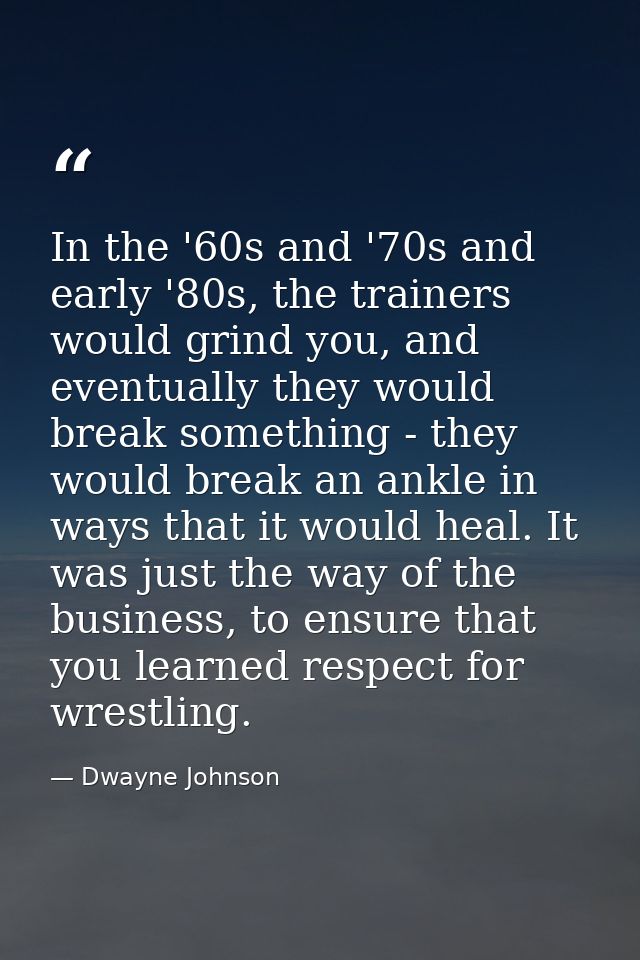 In the '60s and '70s and early '80s, the trainers would grind you, and eventually they would break something - they woul — Dwayne Johnson