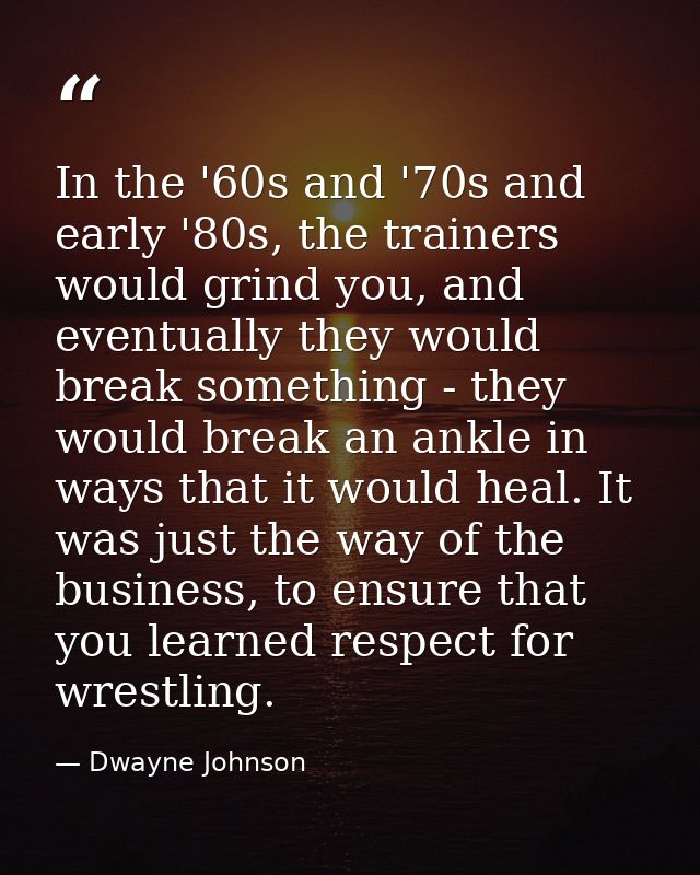 In the '60s and '70s and early '80s, the trainers would grind you, and eventually they would break something - they woul — Dwayne Johnson