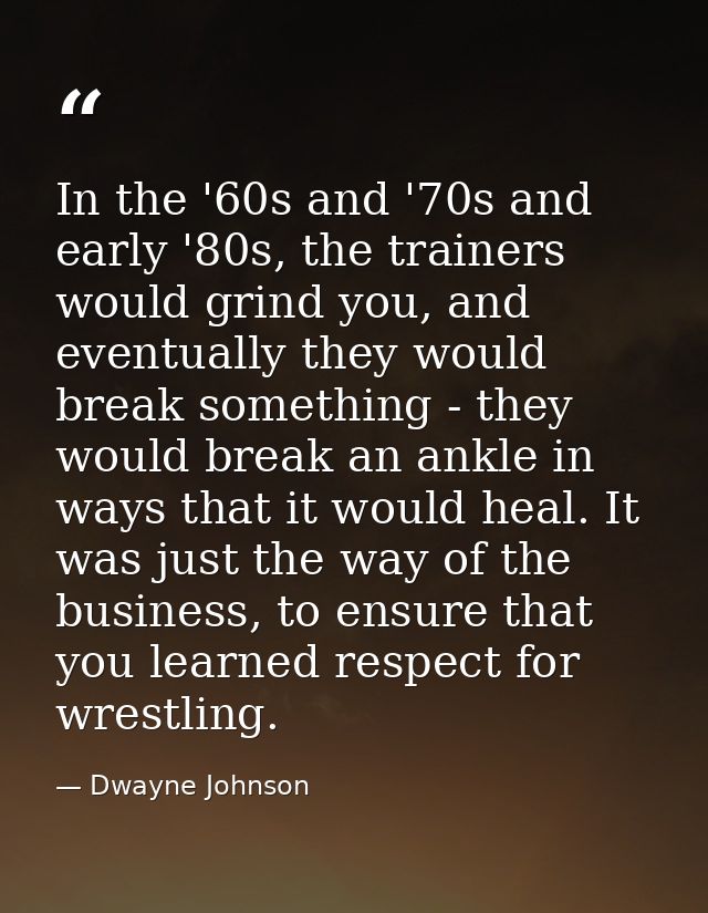 In the '60s and '70s and early '80s, the trainers would grind you, and eventually they would break something - they woul — Dwayne Johnson