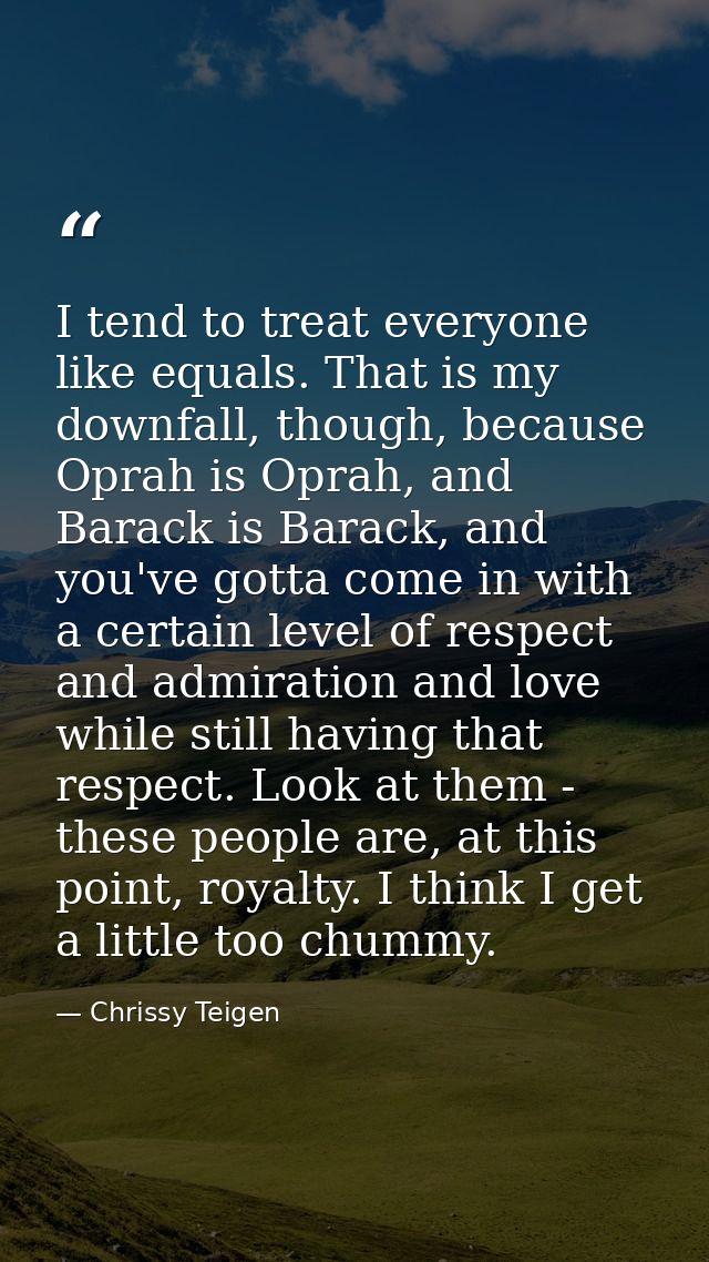 I tend to treat everyone like equals. That is my downfall, though, because Oprah is Oprah, and Barack is Barack, and you — Chrissy Teigen