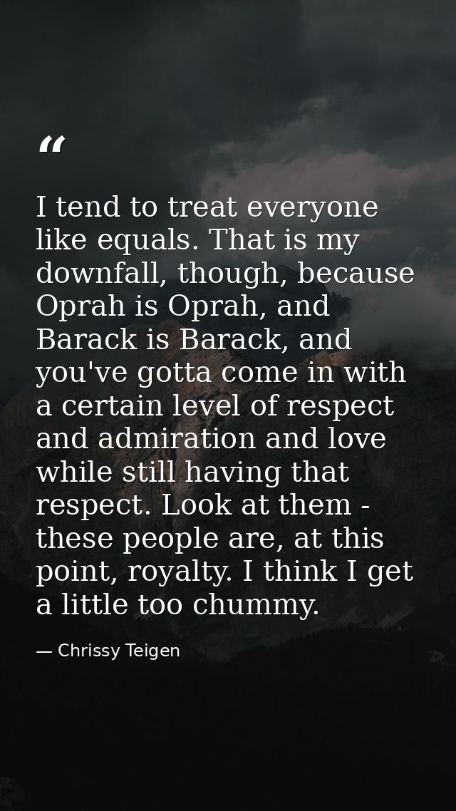 I tend to treat everyone like equals. That is my downfall, though, because Oprah is Oprah, and Barack is Barack, and you — Chrissy Teigen