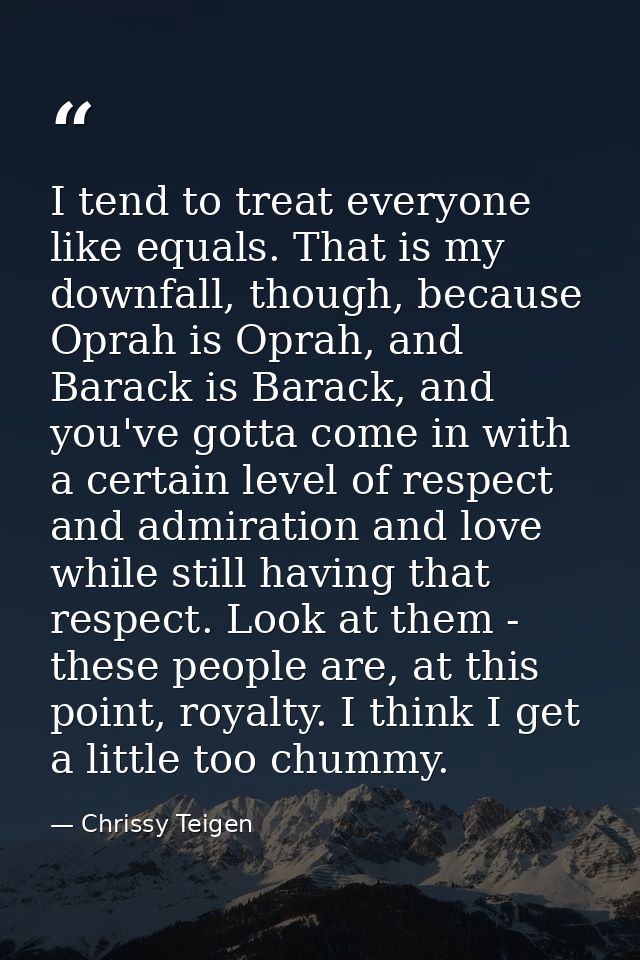 I tend to treat everyone like equals. That is my downfall, though, because Oprah is Oprah, and Barack is Barack, and you — Chrissy Teigen