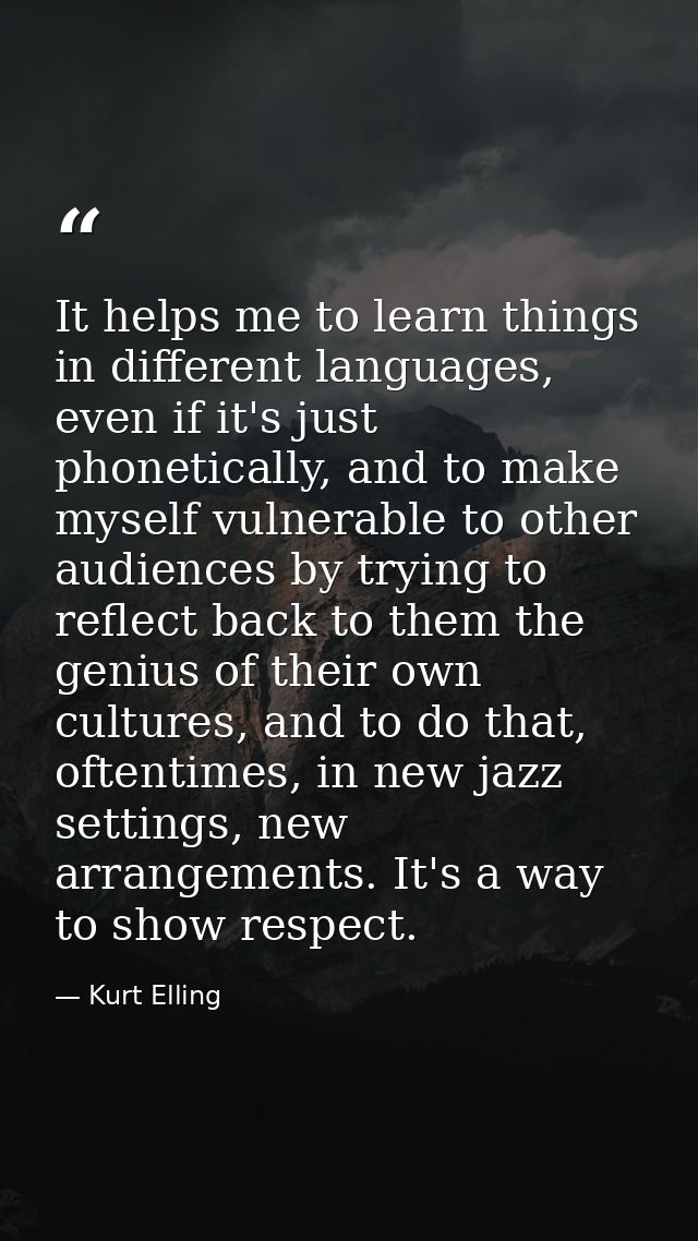 It helps me to learn things in different languages, even if it's just phonetically, and to make myself vulnerable to oth — Kurt Elling