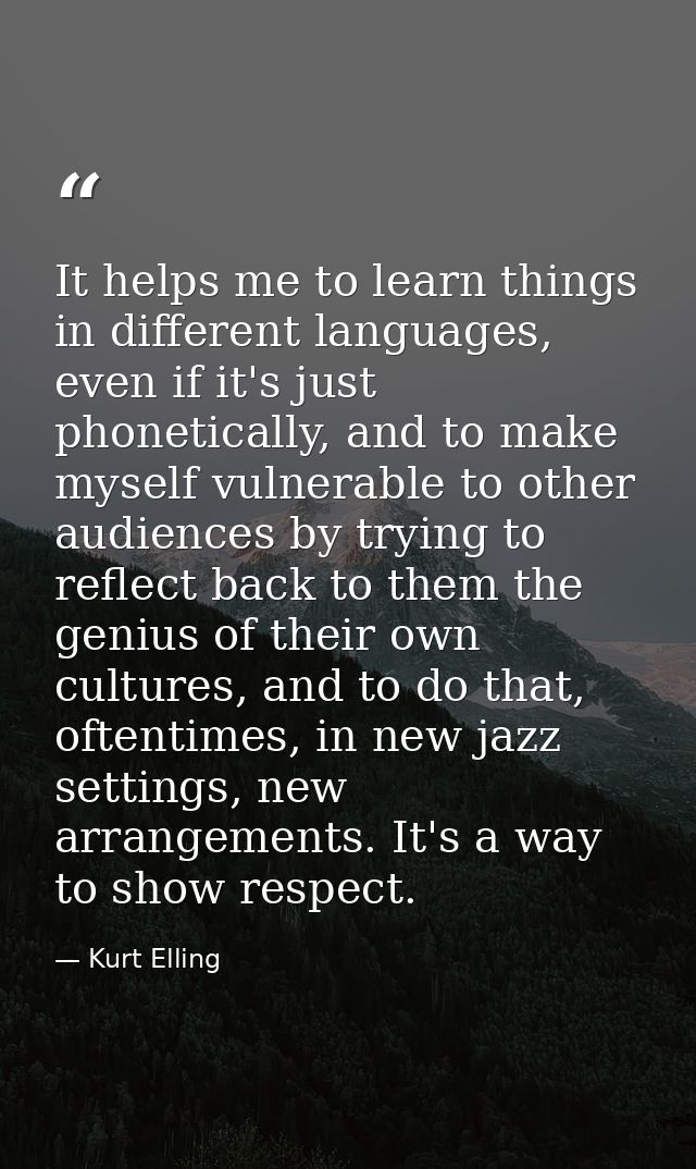 It helps me to learn things in different languages, even if it's just phonetically, and to make myself vulnerable to oth — Kurt Elling