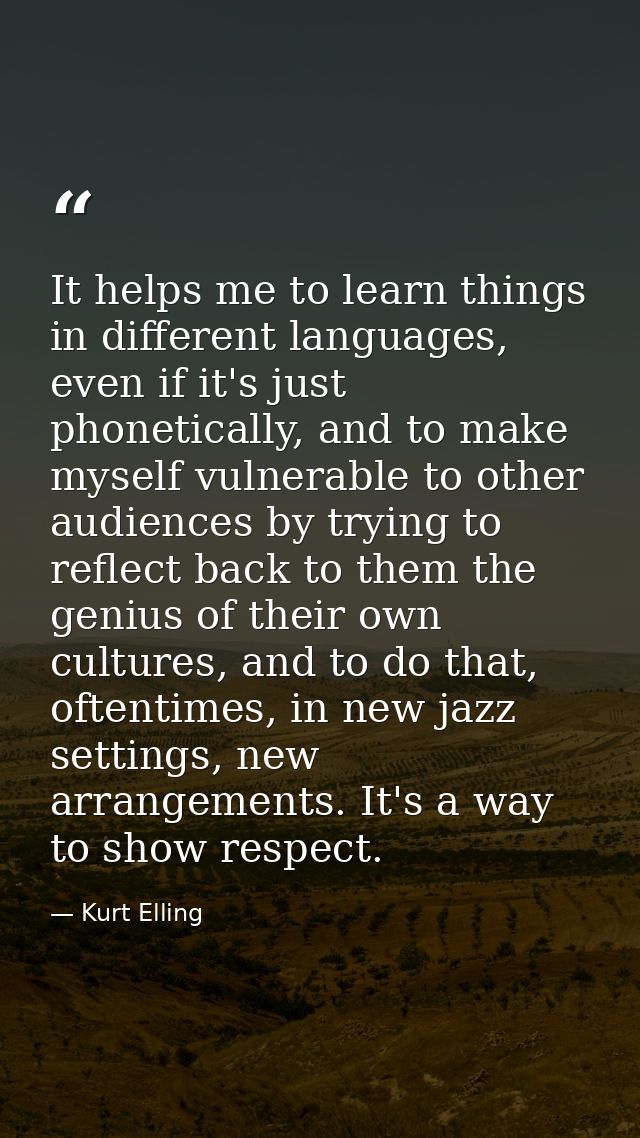 It helps me to learn things in different languages, even if it's just phonetically, and to make myself vulnerable to oth — Kurt Elling