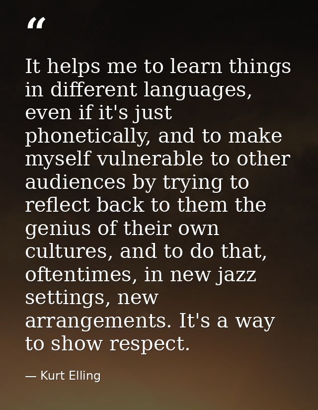 It helps me to learn things in different languages, even if it's just phonetically, and to make myself vulnerable to oth — Kurt Elling