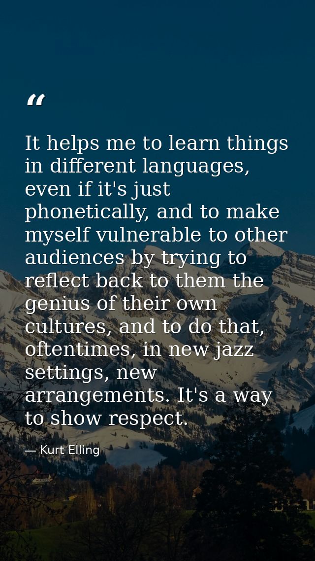 It helps me to learn things in different languages, even if it's just phonetically, and to make myself vulnerable to oth — Kurt Elling