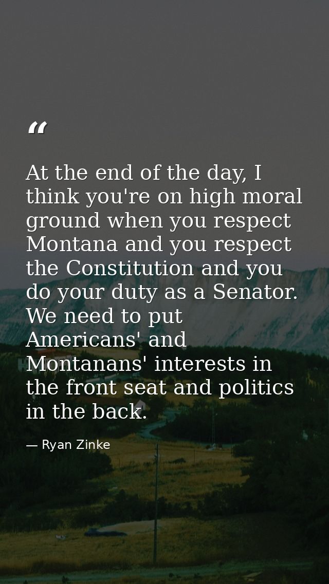 At the end of the day, I think you're on high moral ground when you respect Montana and you respect the Constitution and — Ryan Zinke