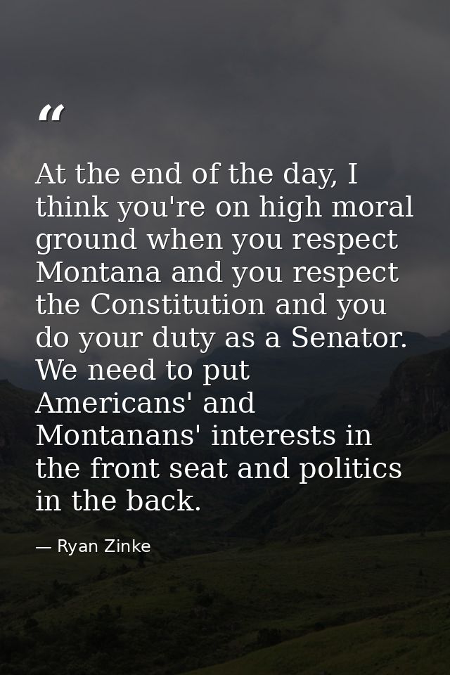 At the end of the day, I think you're on high moral ground when you respect Montana and you respect the Constitution and — Ryan Zinke