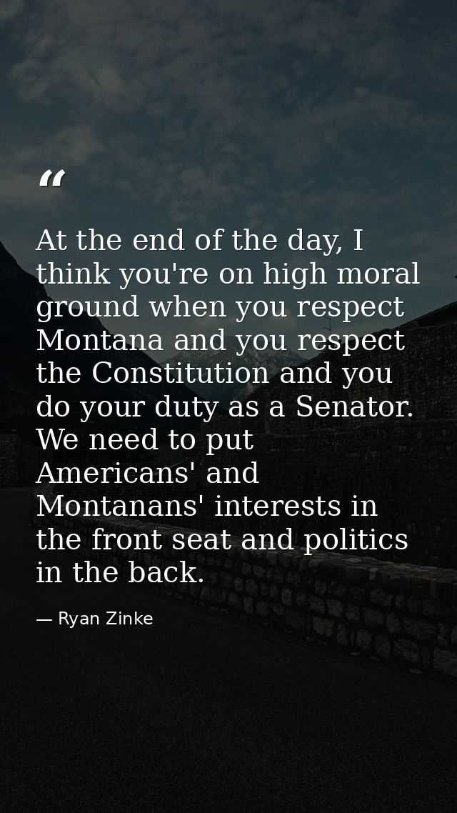 At the end of the day, I think you're on high moral ground when you respect Montana and you respect the Constitution and — Ryan Zinke