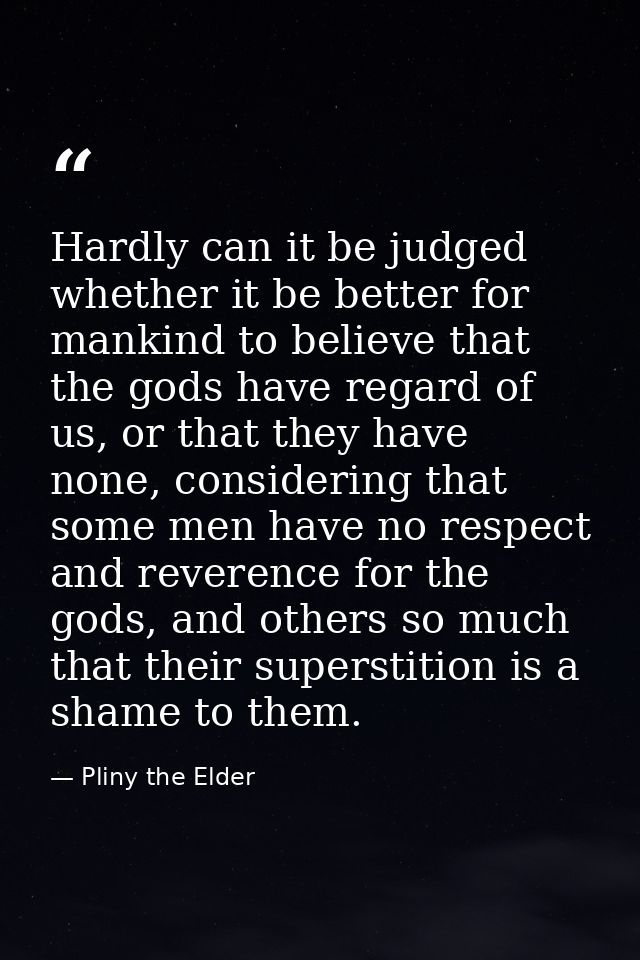 Hardly can it be judged whether it be better for mankind to believe that the gods have regard of us, or that they have n — Pliny the Elder