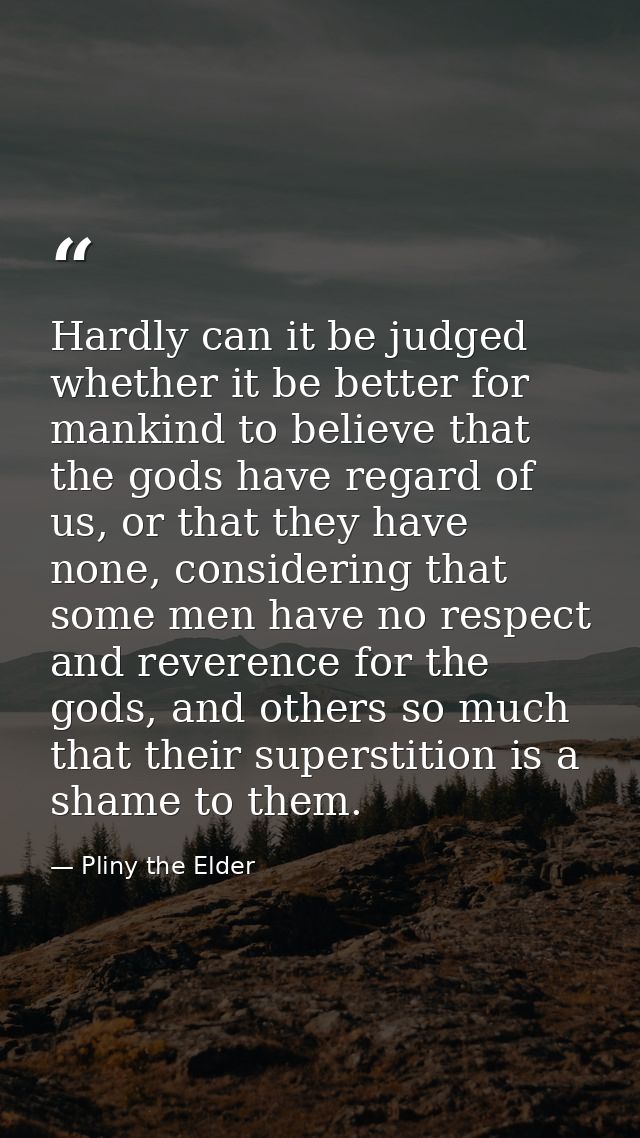 Hardly can it be judged whether it be better for mankind to believe that the gods have regard of us, or that they have n — Pliny the Elder