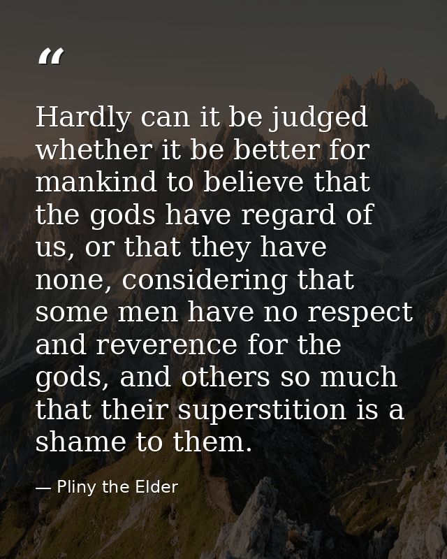 Hardly can it be judged whether it be better for mankind to believe that the gods have regard of us, or that they have n — Pliny the Elder