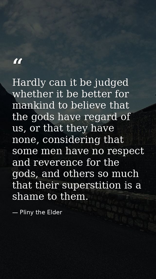 Hardly can it be judged whether it be better for mankind to believe that the gods have regard of us, or that they have n — Pliny the Elder
