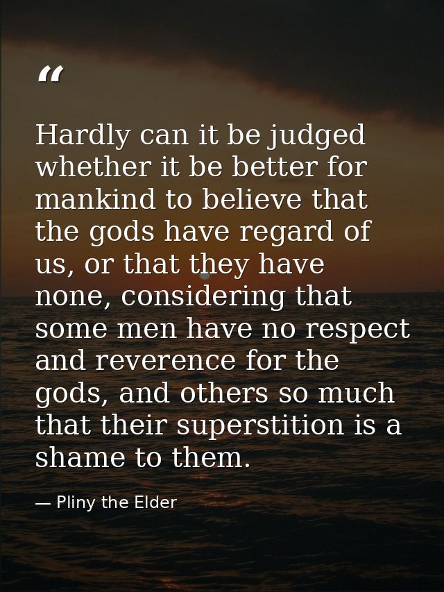 Hardly can it be judged whether it be better for mankind to believe that the gods have regard of us, or that they have n — Pliny the Elder