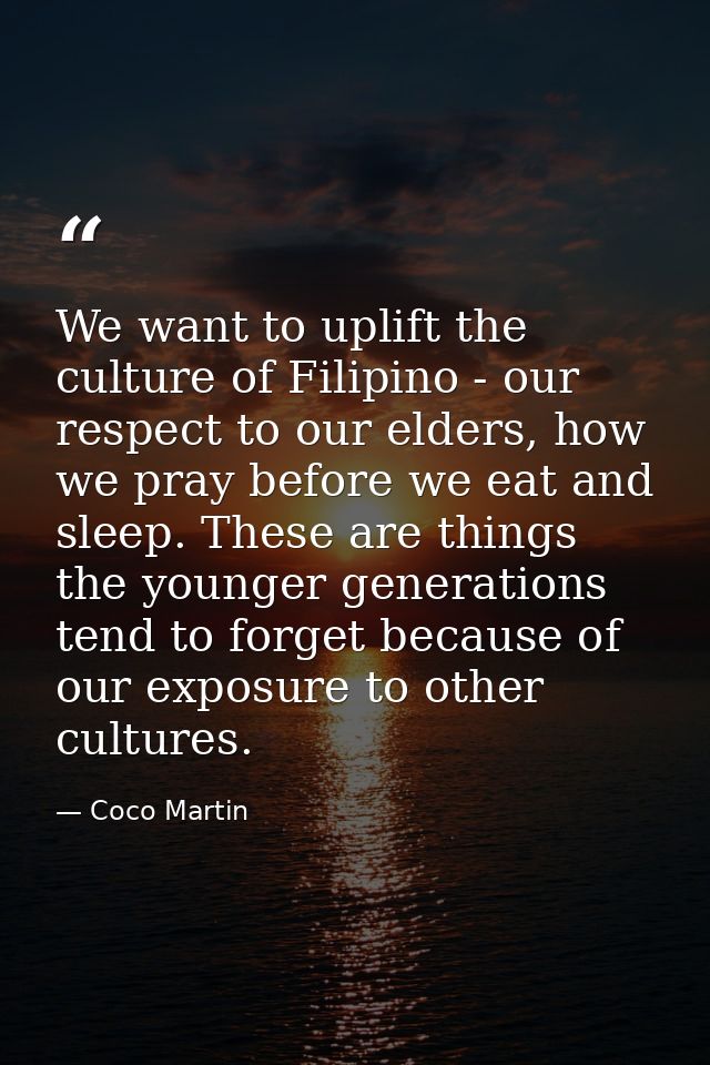 We want to uplift the culture of Filipino - our respect to our elders, how we pray before we eat and sleep. These are th — Coco Martin