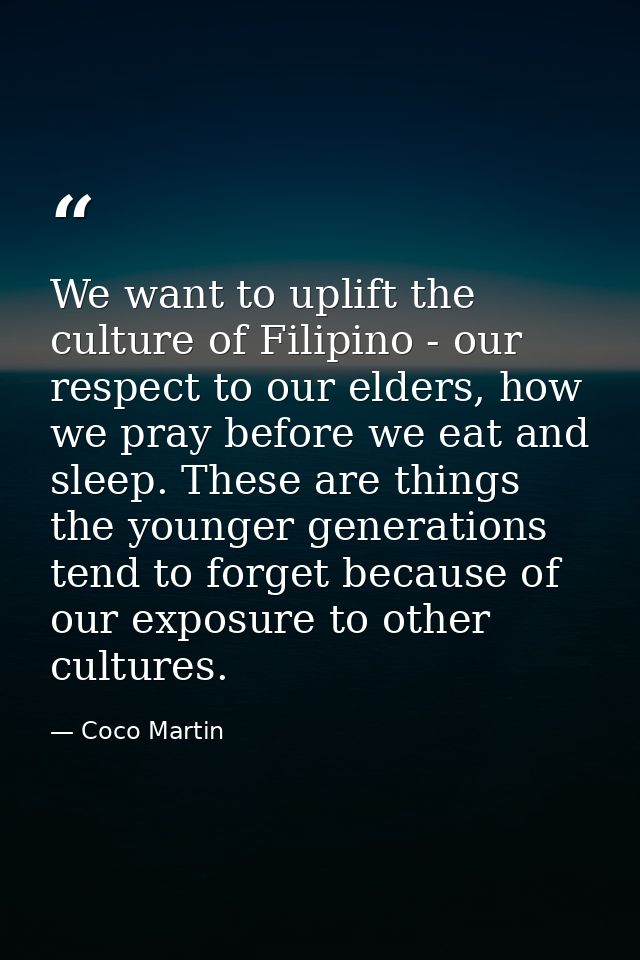 We want to uplift the culture of Filipino - our respect to our elders, how we pray before we eat and sleep. These are th — Coco Martin