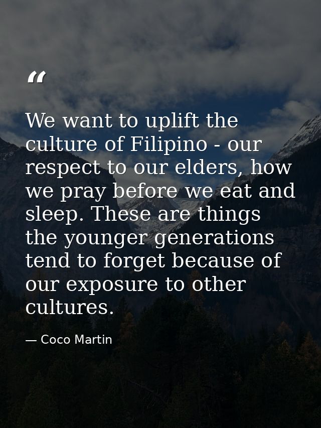 We want to uplift the culture of Filipino - our respect to our elders, how we pray before we eat and sleep. These are th — Coco Martin