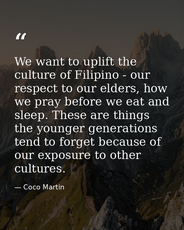 We want to uplift the culture of Filipino - our respect to our elders, how we pray before we eat and sleep. These are th — Coco Martin