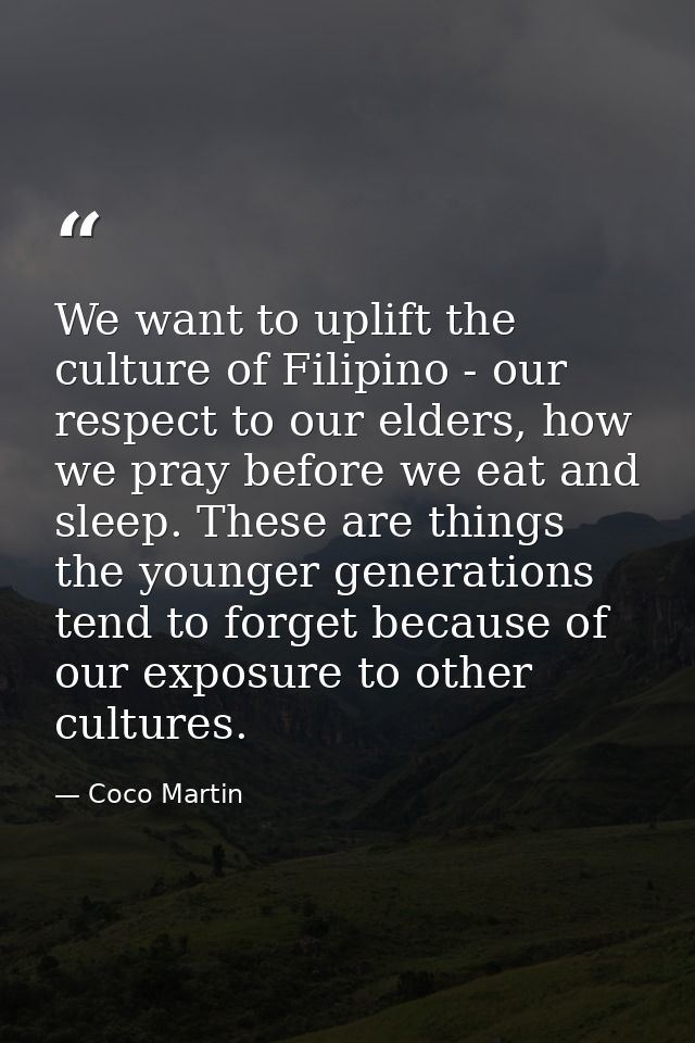 We want to uplift the culture of Filipino - our respect to our elders, how we pray before we eat and sleep. These are th — Coco Martin