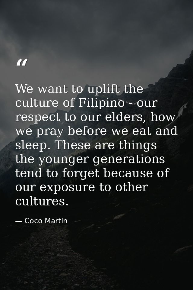 We want to uplift the culture of Filipino - our respect to our elders, how we pray before we eat and sleep. These are th — Coco Martin