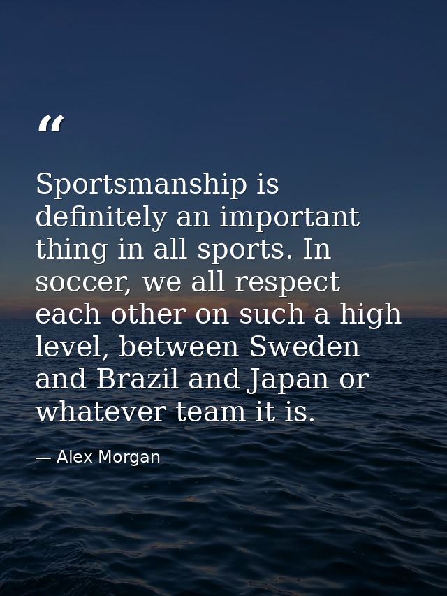 Sportsmanship is definitely an important thing in all sports. In soccer, we all respect each other on such a high level, — Alex Morgan