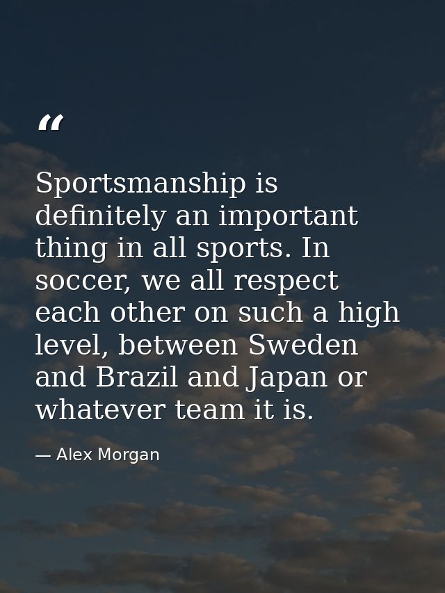 Sportsmanship is definitely an important thing in all sports. In soccer, we all respect each other on such a high level, — Alex Morgan