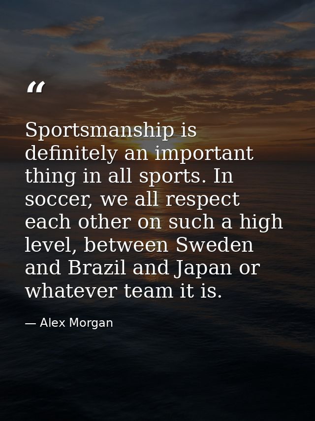 Sportsmanship is definitely an important thing in all sports. In soccer, we all respect each other on such a high level, — Alex Morgan