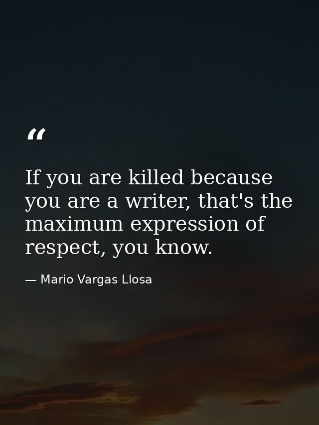 If you are killed because you are a writer, that's the maximum expression of respect, you know. — Mario Vargas Llosa