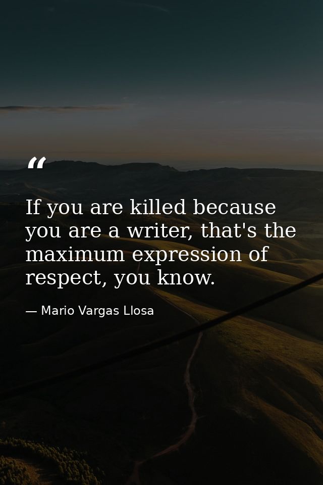 If you are killed because you are a writer, that's the maximum expression of respect, you know. — Mario Vargas Llosa