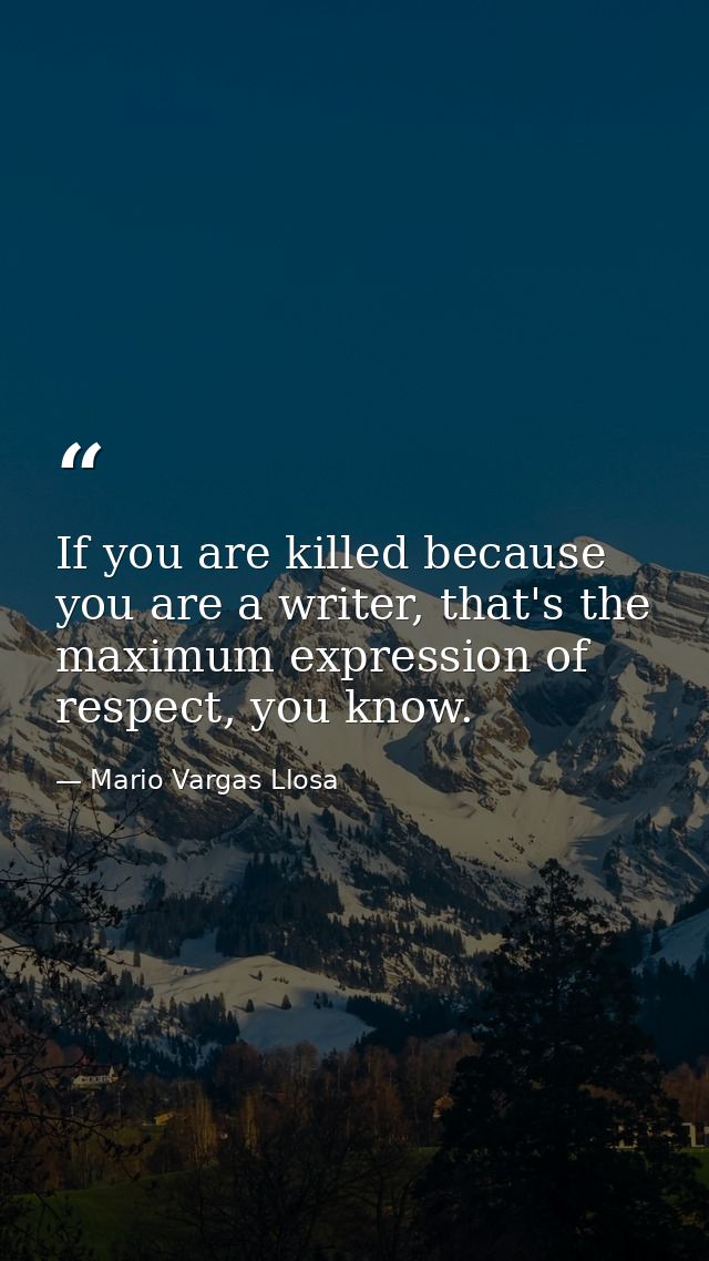 If you are killed because you are a writer, that's the maximum expression of respect, you know. — Mario Vargas Llosa