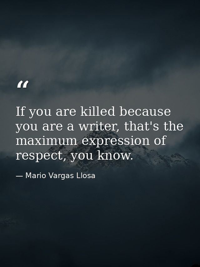 If you are killed because you are a writer, that's the maximum expression of respect, you know. — Mario Vargas Llosa