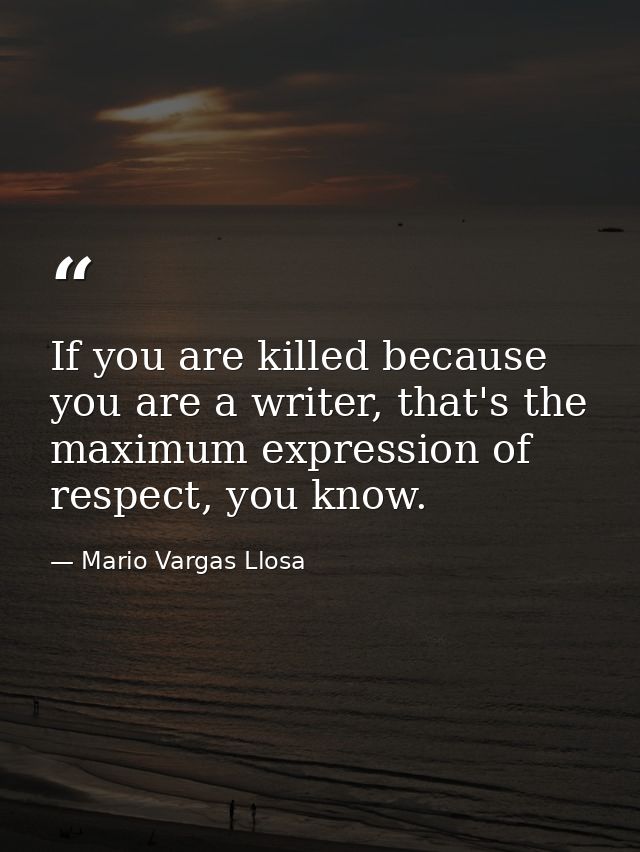 If you are killed because you are a writer, that's the maximum expression of respect, you know. — Mario Vargas Llosa