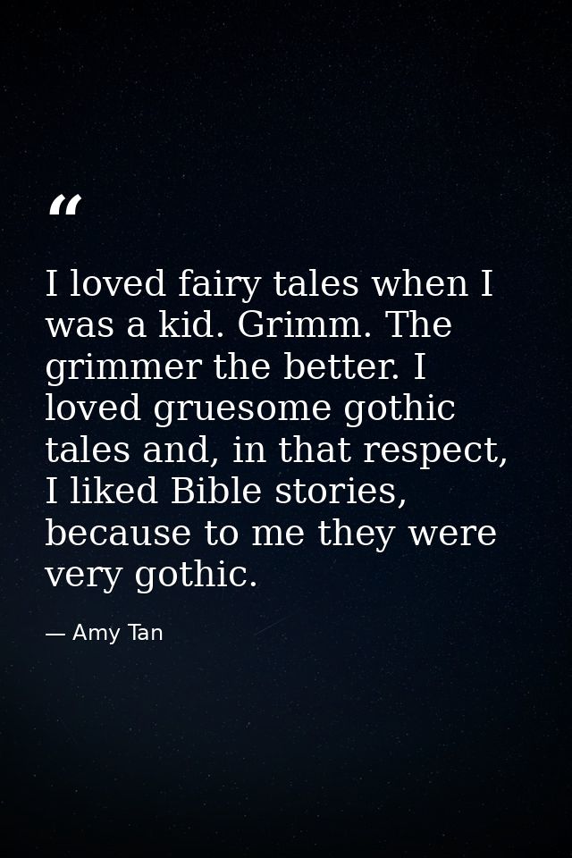 I loved fairy tales when I was a kid. Grimm. The grimmer the better. I loved gruesome gothic tales and, in that respect, — Amy Tan