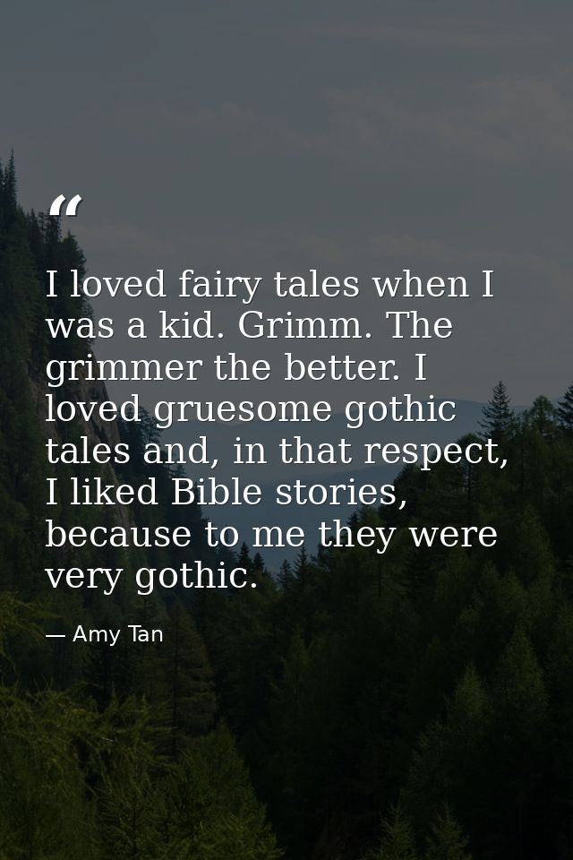 I loved fairy tales when I was a kid. Grimm. The grimmer the better. I loved gruesome gothic tales and, in that respect, — Amy Tan