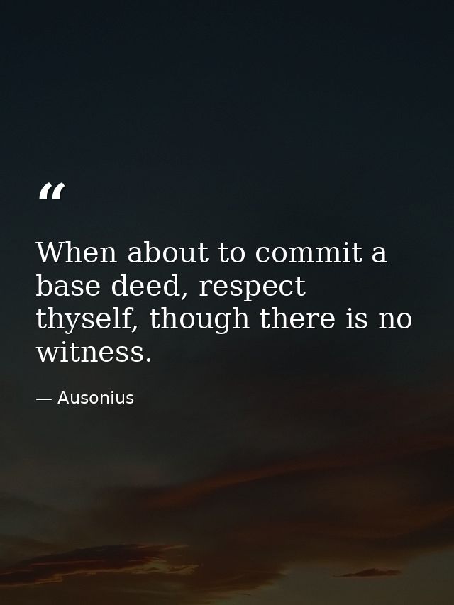 When about to commit a base deed, respect thyself, though there is no witness. — Ausonius